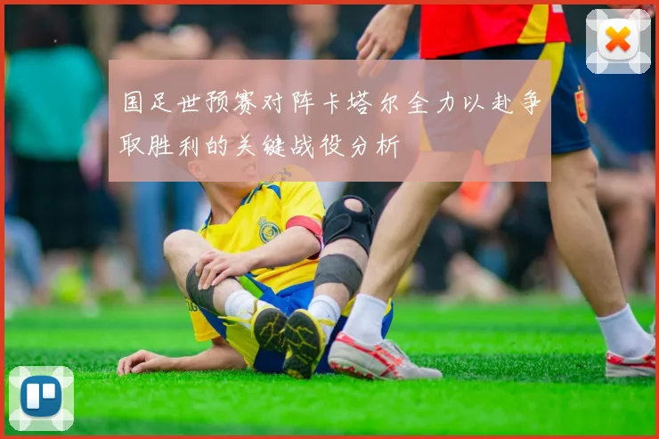 国足世预赛对阵卡塔尔全力以赴争取胜利的关键战役分析