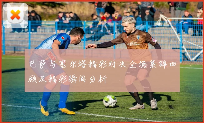 巴萨与塞尔塔精彩对决全场集锦回顾及精彩瞬间分析