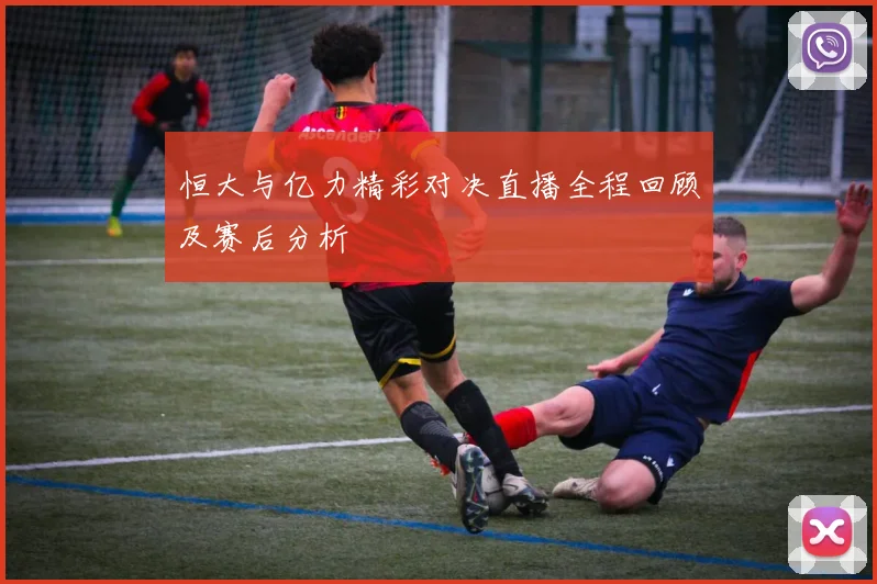 恒大与亿力精彩对决直播全程回顾及赛后分析