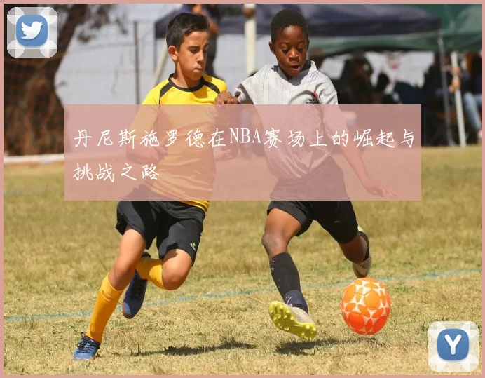 丹尼斯施罗德在NBA赛场上的崛起与挑战之路