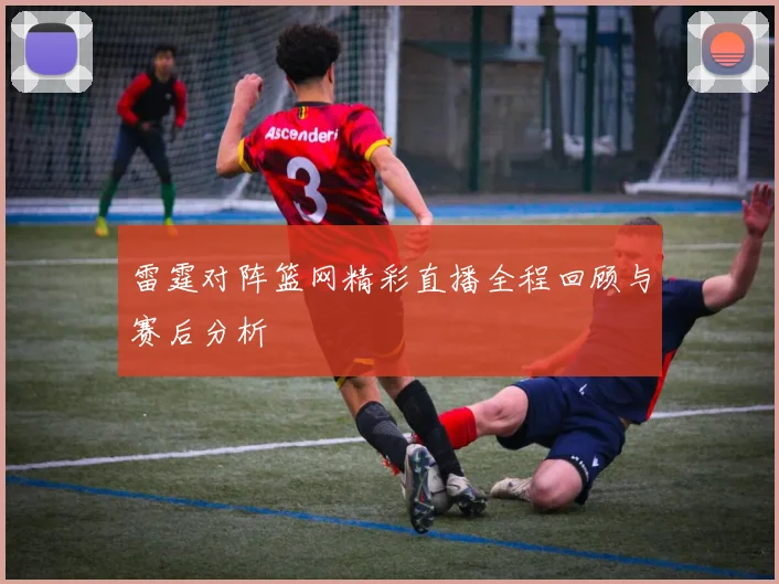 雷霆对阵篮网精彩直播全程回顾与赛后分析