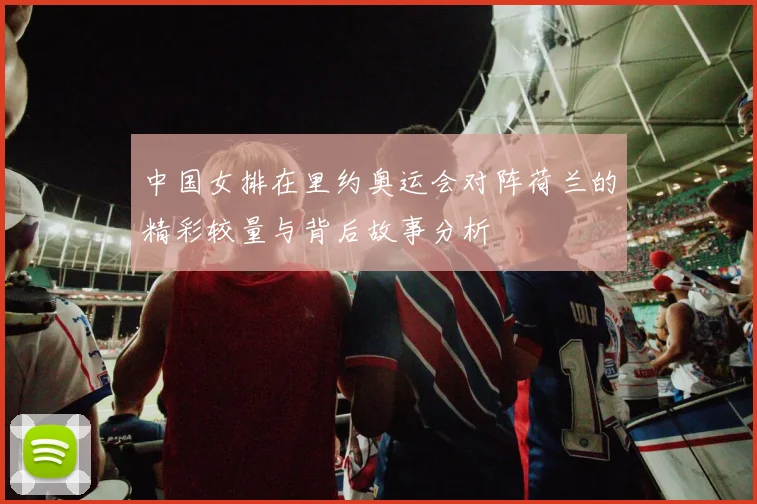 中国女排在里约奥运会对阵荷兰的精彩较量与背后故事分析
