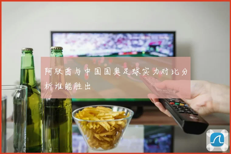 阿联酋与中国国奥足球实力对比分析谁能胜出