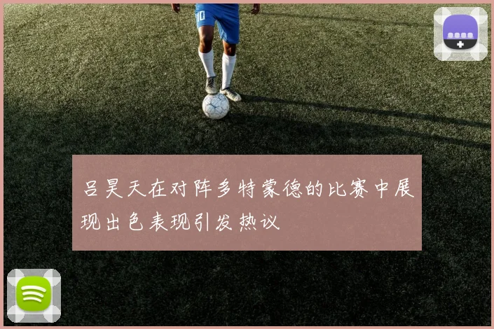 吕昊天在对阵多特蒙德的比赛中展现出色表现引发热议