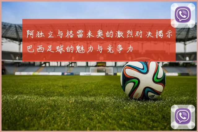 阿独立与格雷米奥的激烈对决揭示巴西足球的魅力与竞争力