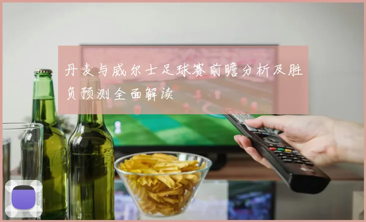 丹麦与威尔士足球赛前瞻分析及胜负预测全面解读