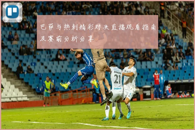 巴萨与热刺精彩对决直播观看指南及赛前分析分享