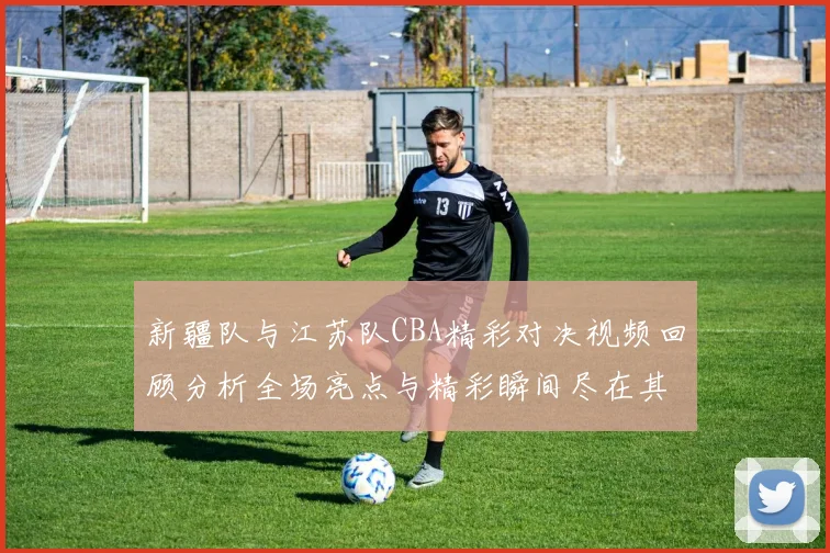 新疆队与江苏队CBA精彩对决视频回顾分析全场亮点与精彩瞬间尽在其中