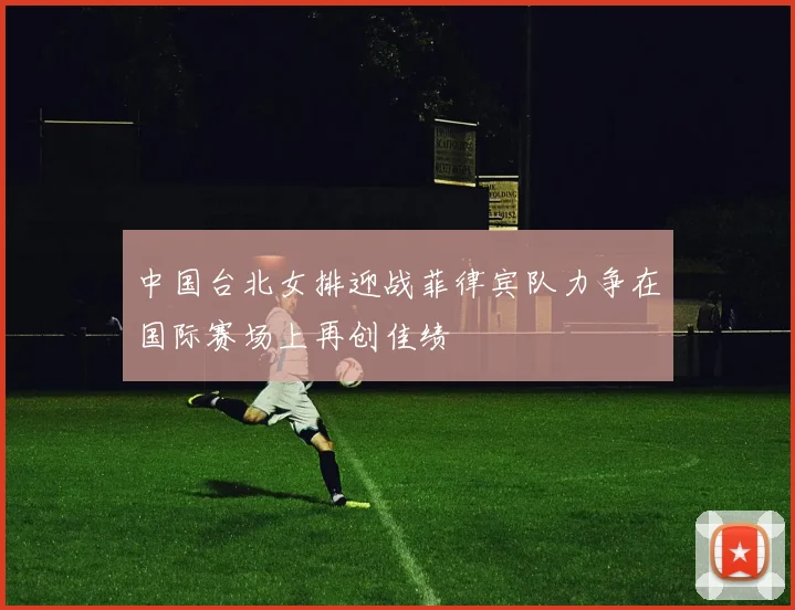 中国台北女排迎战菲律宾队力争在国际赛场上再创佳绩