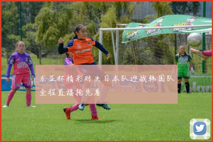 东亚杯精彩对决日本队迎战韩国队全程直播抢先看