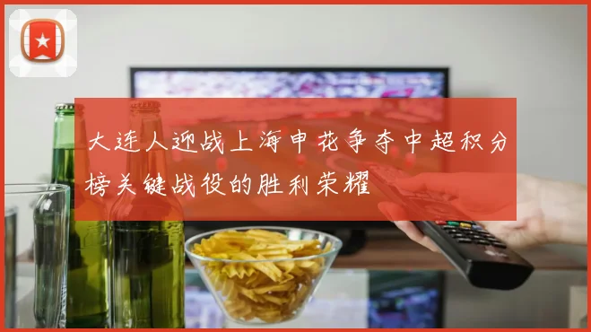 大连人迎战上海申花争夺中超积分榜关键战役的胜利荣耀