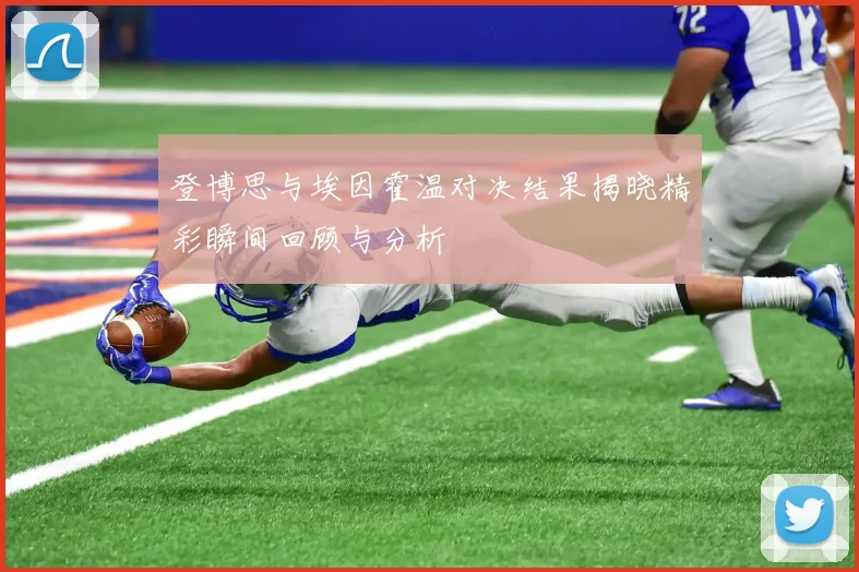 登博思与埃因霍温对决结果揭晓精彩瞬间回顾与分析