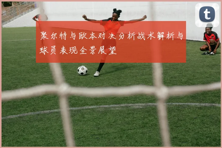 聚尔特与欧本对决分析战术解析与球员表现全景展望