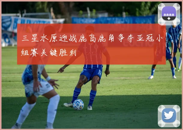 三星水原迎战鹿岛鹿角争夺亚冠小组赛关键胜利