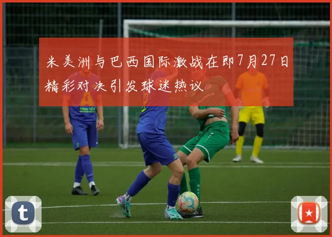 米美洲与巴西国际激战在即7月27日精彩对决引发球迷热议