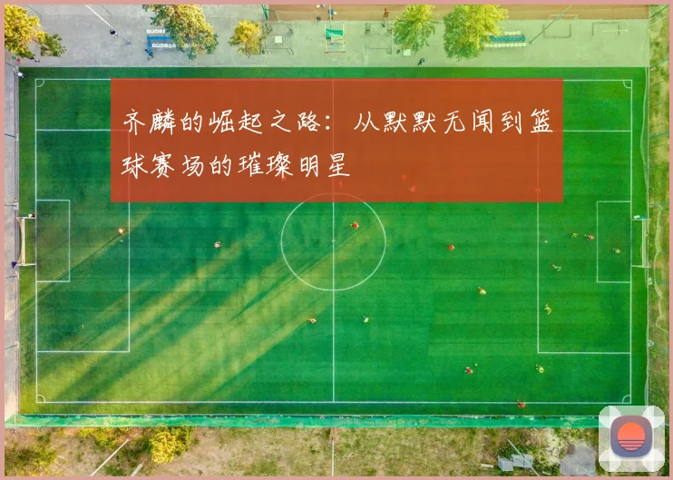 齐麟的崛起之路：从默默无闻到篮球赛场的璀璨明星