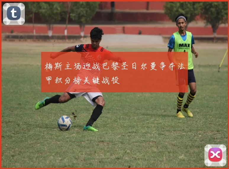梅斯主场迎战巴黎圣日尔曼争夺法甲积分榜关键战役