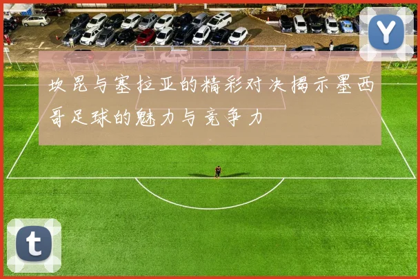 坎昆与塞拉亚的精彩对决揭示墨西哥足球的魅力与竞争力