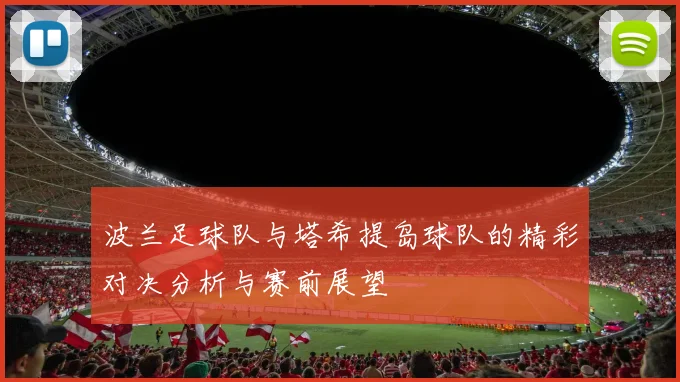 波兰足球队与塔希提岛球队的精彩对决分析与赛前展望
