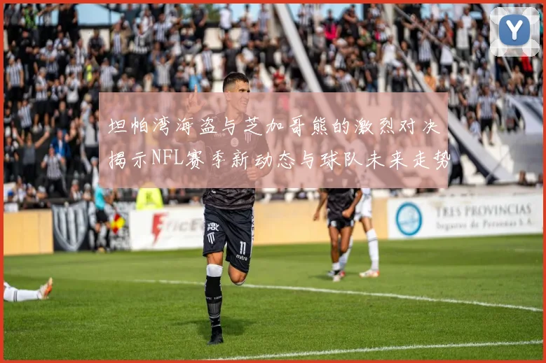 坦帕湾海盗与芝加哥熊的激烈对决揭示NFL赛季新动态与球队未来走势