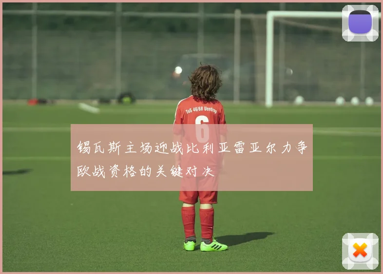 锡瓦斯主场迎战比利亚雷亚尔力争欧战资格的关键对决