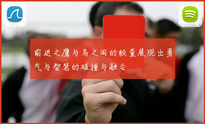 前进之鹰与乌之间的较量展现出勇气与智慧的碰撞与融合