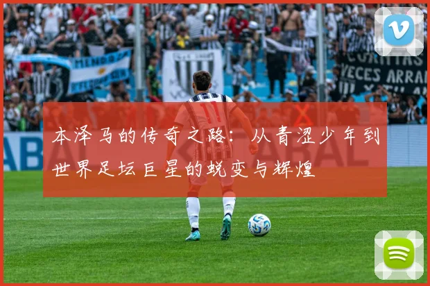 本泽马的传奇之路：从青涩少年到世界足坛巨星的蜕变与辉煌