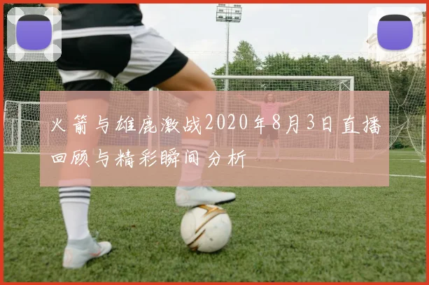 火箭与雄鹿激战2020年8月3日直播回顾与精彩瞬间分析
