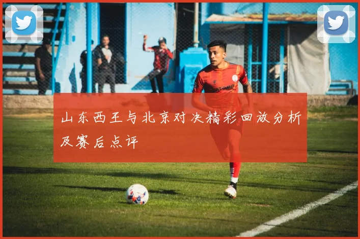 山东西王与北京对决精彩回放分析及赛后点评