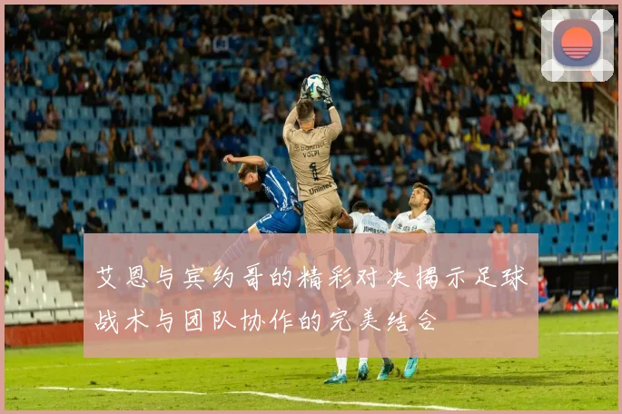 艾恩与宾约哥的精彩对决揭示足球战术与团队协作的完美结合