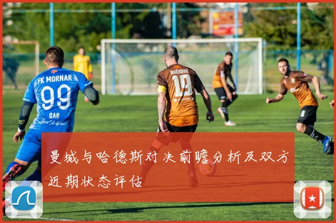 曼城与哈德斯对决前瞻分析及双方近期状态评估