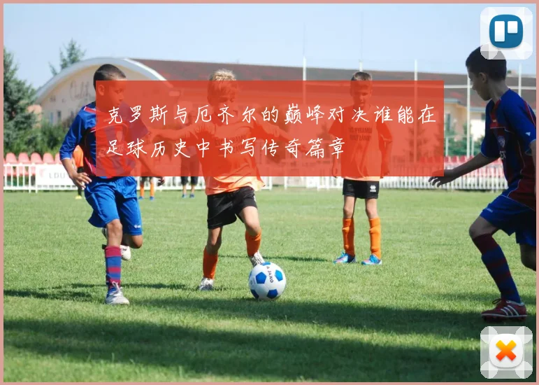 克罗斯与厄齐尔的巅峰对决谁能在足球历史中书写传奇篇章