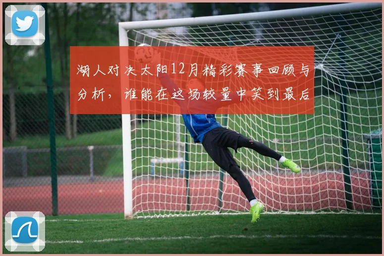 湖人对决太阳12月精彩赛事回顾与分析，谁能在这场较量中笑到最后