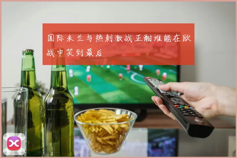 国际米兰与热刺激战正酣谁能在欧战中笑到最后