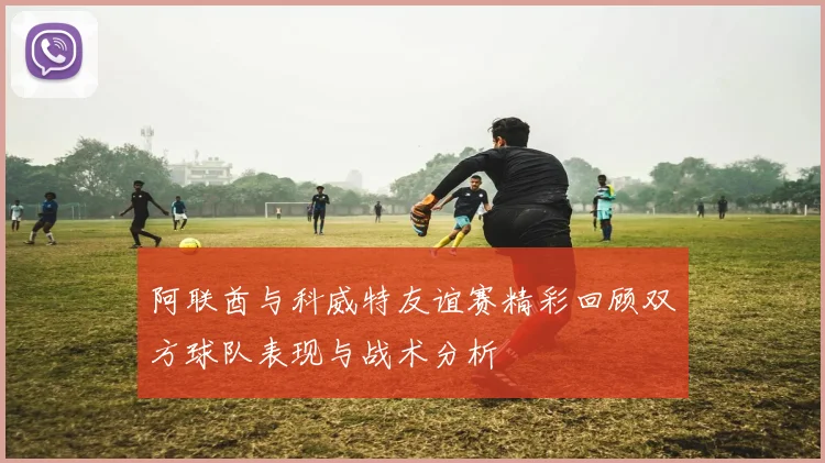 阿联酋与科威特友谊赛精彩回顾双方球队表现与战术分析