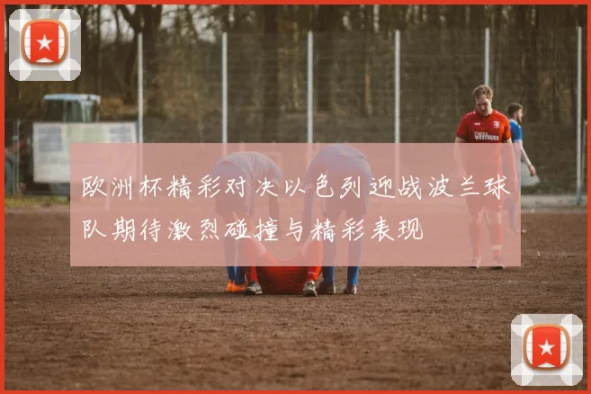 欧洲杯精彩对决以色列迎战波兰球队期待激烈碰撞与精彩表现