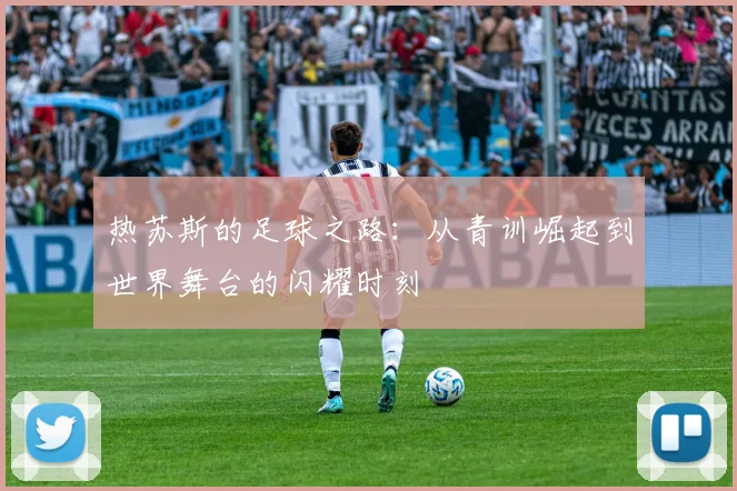 热苏斯的足球之路：从青训崛起到世界舞台的闪耀时刻
