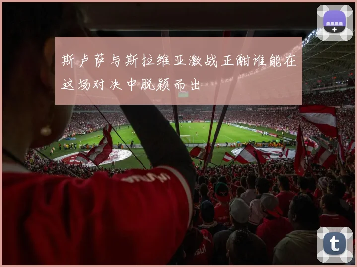 斯卢萨与斯拉维亚激战正酣谁能在这场对决中脱颖而出