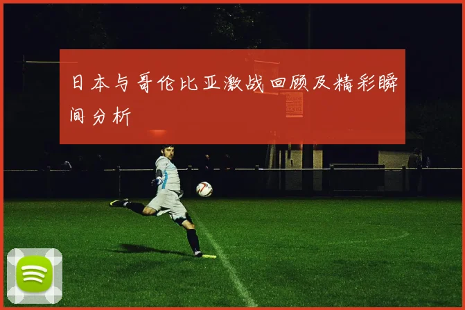 日本与哥伦比亚激战回顾及精彩瞬间分析